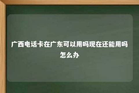 广西电话卡在广东可以用吗现在还能用吗怎么办